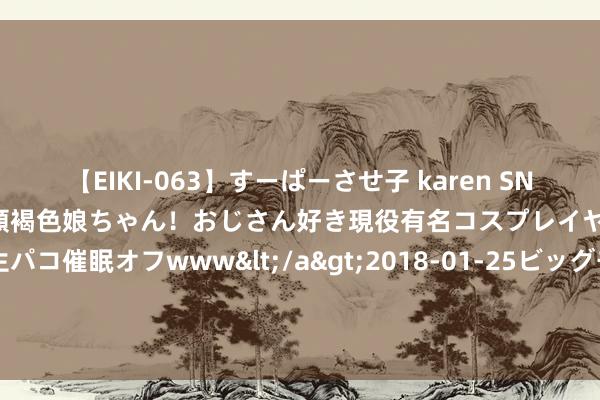 【EIKI-063】すーぱーさせ子 karen SNS炎上騒動でお馴染みのハーフ顔褐色娘ちゃん！おじさん好き現役有名コスプレイヤーの妊娠中出し生パコ催眠オフwww</a>2018-01-25ビッグモーカル&$EIKI119分钟 全红婵太牛了！央视主捏挂牵她说不出有念念想的话，采访后承认错了