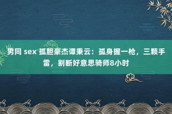 男同 sex 孤胆豪杰谭秉云：孤身握一枪，三颗手雷，割断好意思骑师8小时