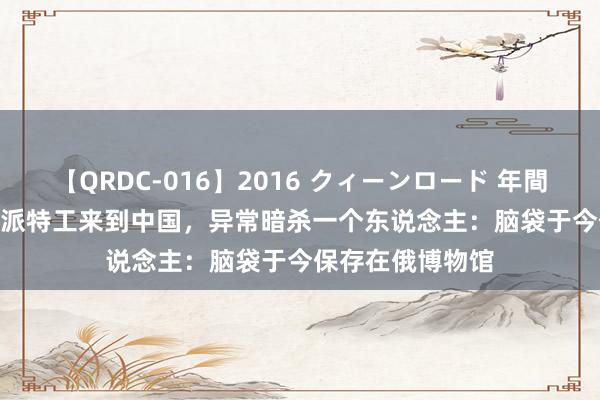 【QRDC-016】2016 クィーンロード 年間BEST10 列宁曾派特工来到中国，异常暗杀一个东说念主：脑袋于今保存在俄博物馆