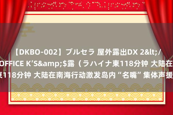 【DKBO-002】ブルセラ 屋外露出DX 2</a>2006-03-16OFFICE K’S&$露（ラハイナ東118分钟 大陆在南海行动激发岛内“名嘴”集体声援，值多礼贴与期待！