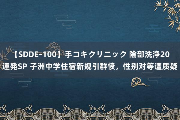 【SDDE-100】手コキクリニック 陰部洗浄20連発SP 子洲中学住宿新规引群愤，性别对等遭质疑