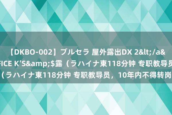 【DKBO-002】ブルセラ 屋外露出DX 2</a>2006-03-16OFFICE K’S&$露（ラハイナ東118分钟 专职教导员，10年内不得转岗！