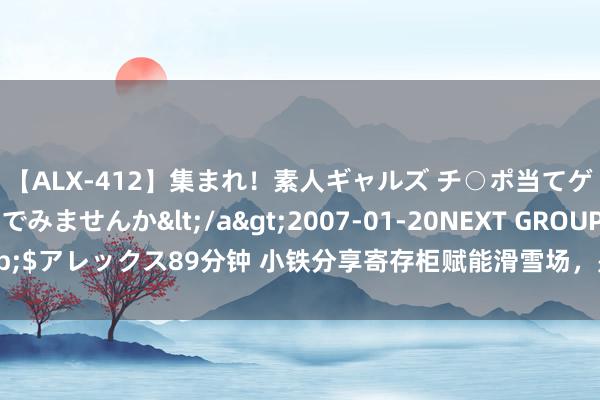 【ALX-412】集まれ！素人ギャルズ チ○ポ当てゲームで賞金稼いでみませんか</a>2007-01-20NEXT GROUP&$アレックス89分钟 小铁分享寄存柜赋能滑雪场，是滑雪场首选的寄存柜就业商