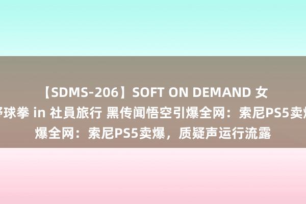 【SDMS-206】SOFT ON DEMAND 女子社員スペシャル野球拳 in 社員旅行 黑传闻悟空引爆全网：索尼PS5卖爆，质疑声运行流露