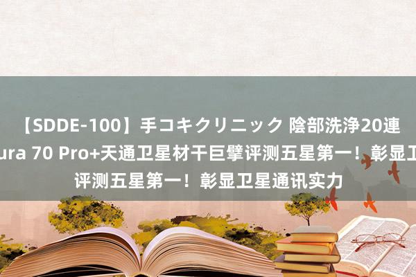 【SDDE-100】手コキクリニック 陰部洗浄20連発SP 华为Pura 70 Pro+天通卫星材干巨擘评测五星第一！彰显卫星通讯实力