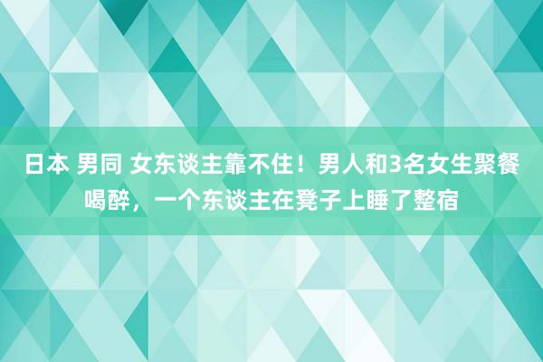 日本 男同 女东谈主靠不住！男人和3名女生聚餐喝醉，一个东谈主在凳子上睡了整宿