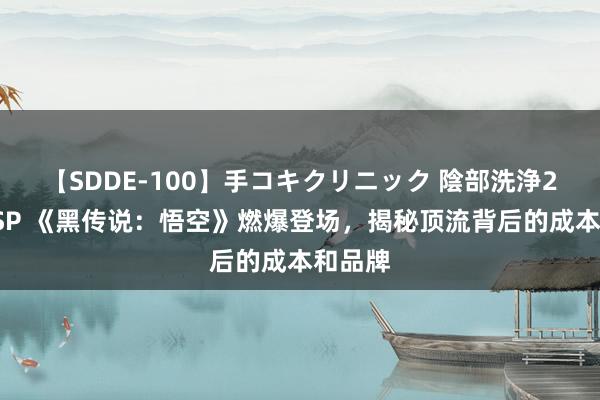 【SDDE-100】手コキクリニック 陰部洗浄20連発SP 《黑传说：悟空》燃爆登场，揭秘顶流背后的成本和品牌