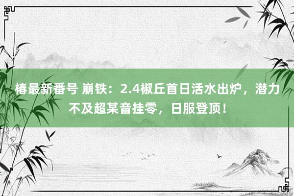 椿最新番号 崩铁：2.4椒丘首日活水出炉，潜力不及超某音挂零，日服登顶！