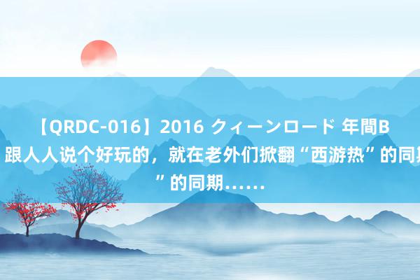 【QRDC-016】2016 クィーンロード 年間BEST10 跟人人说个好玩的，就在老外们掀翻“西游热”的同期……