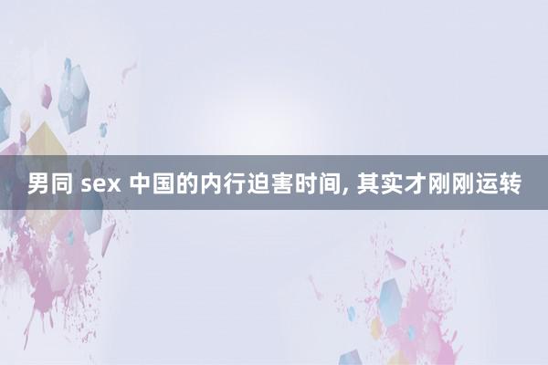 男同 sex 中国的内行迫害时间, 其实才刚刚运转