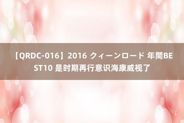 【QRDC-016】2016 クィーンロード 年間BEST10 是时期再行意识海康威视了