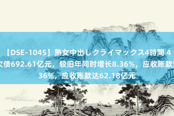 【DSE-1045】熟女中出しクライマックス4時間 4 TCL中环总欠债692.61亿元，较旧年同时增长8.36%，应收账款达62.18亿元