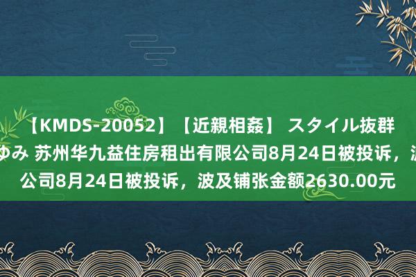 【KMDS-20052】【近親相姦】 スタイル抜群な僕の叔母さん 高梨あゆみ 苏州华九益住房租出有限公司8月24日被投诉，波及铺张金额2630.00元