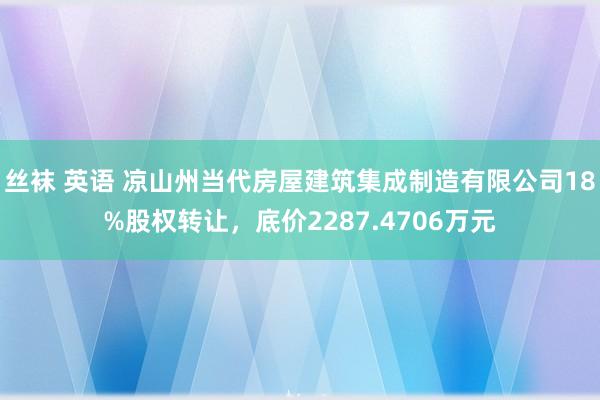 丝袜 英语 凉山州当代房屋建筑集成制造有限公司18%股权转让，底价2287.4706万元