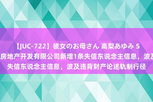 【JUC-722】彼女のお母さん 高梨あゆみ ST粤泰控股的三门峡粤泰房地产开发有限公司新增1条失信东说念主信息，波及违背财产论述轨制行径