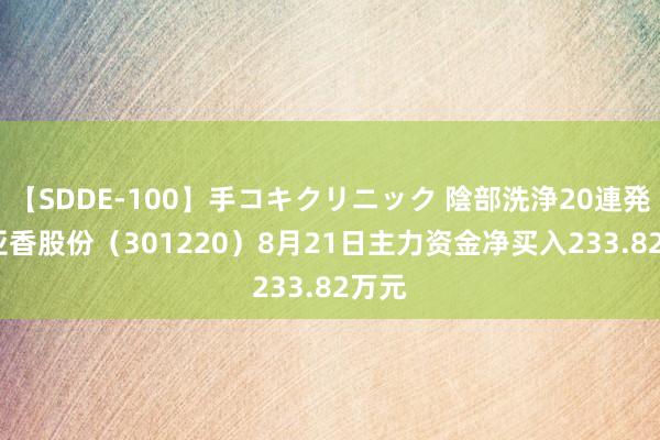 【SDDE-100】手コキクリニック 陰部洗浄20連発SP 亚香股份（301220）8月21日主力资金净买入233.82万元