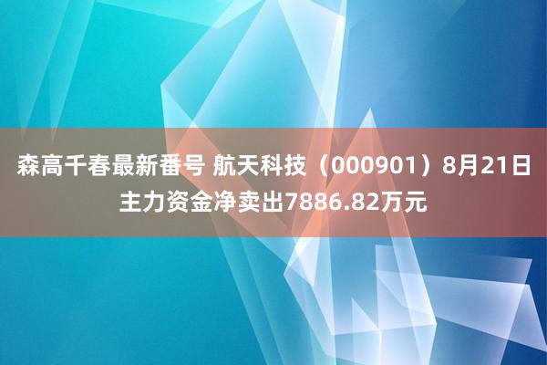 森高千春最新番号 航天科技（000901）8月21日主力资金净卖出7886.82万元