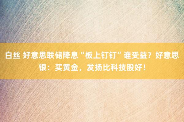 白丝 好意思联储降息“板上钉钉”谁受益？好意思银：买黄金，发扬比科技股好！