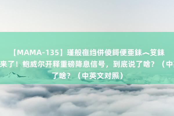 【MAMA-135】瑾般亱绉併倰鎶便亜銇︿笅銇曘亜 全文来了！鲍威尔开释重磅降息信号，到底说了啥？（中英文对照）