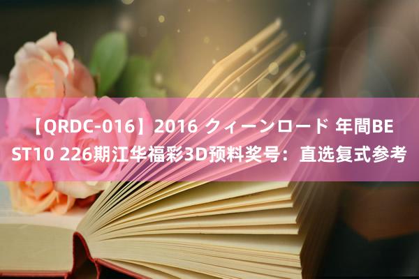 【QRDC-016】2016 クィーンロード 年間BEST10 226期江华福彩3D预料奖号：直选复式参考