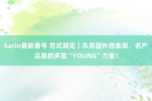 karin最新番号 范式洞见｜东莞国外想象周、名产品展的多面“YOUNG”力量！