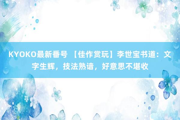 KYOKO最新番号 【佳作赏玩】李世宝书道：文字生辉，技法熟谙，好意思不堪收