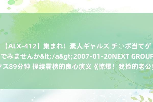 【ALX-412】集まれ！素人ギャルズ チ○ポ当てゲームで賞金稼いでみませんか</a>2007-01-20NEXT GROUP&$アレックス89分钟 捏续霸榜的良心演义《惊爆！我捡的老公竟然是首富》，让只身汪齐渴慕爱情……