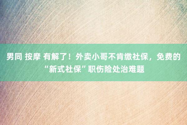 男同 按摩 有解了！外卖小哥不肯缴社保，免费的“新式社保”职伤险处治难题