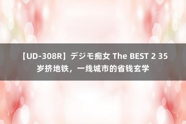 【UD-308R】デジモ痴女 The BEST 2 35岁挤地铁，一线城市的省钱玄学