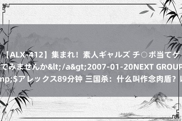 【ALX-412】集まれ！素人ギャルズ チ○ポ当てゲームで賞金稼いでみませんか</a>2007-01-20NEXT GROUP&$アレックス89分钟 三国杀：什么叫作念肉盾？以精等第别，并列史诗强度！