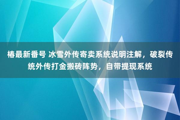 椿最新番号 冰雪外传寄卖系统说明注解，破裂传统外传打金搬砖阵势，自带提现系统