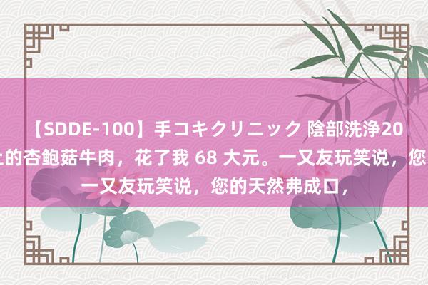 【SDDE-100】手コキクリニック 陰部洗浄20連発SP 高铁上的杏鲍菇牛肉，花了我 68 大元。一又友玩笑说，您的天然弗成口，