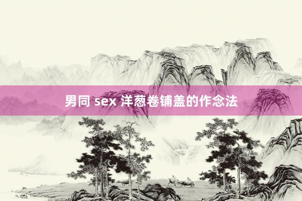 男同 sex 洋葱卷铺盖的作念法