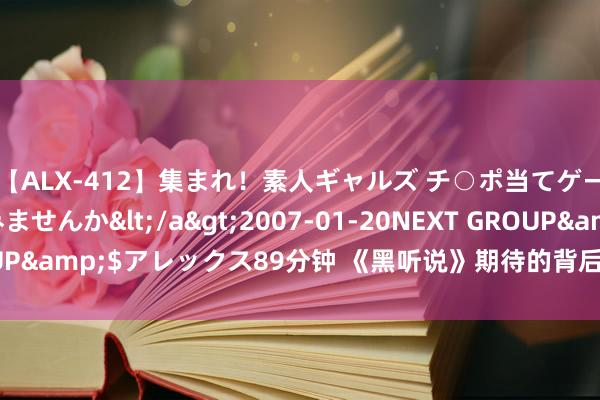 【ALX-412】集まれ！素人ギャルズ チ○ポ当てゲームで賞金稼いでみませんか</a>2007-01-20NEXT GROUP&$アレックス89分钟 《黑听说》期待的背后，荫藏的文化危境！