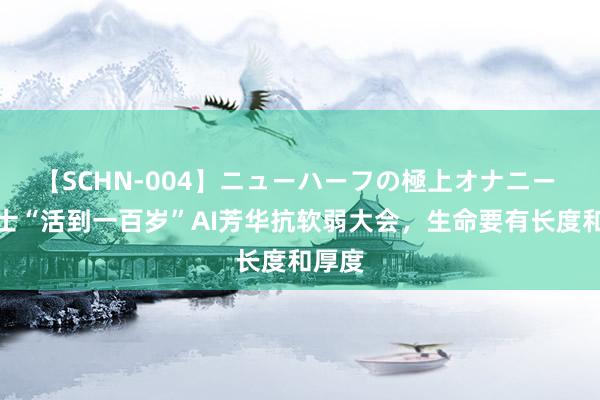 【SCHN-004】ニューハーフの極上オナニー 静博士“活到一百岁”AI芳华抗软弱大会，生命要有长度和厚度