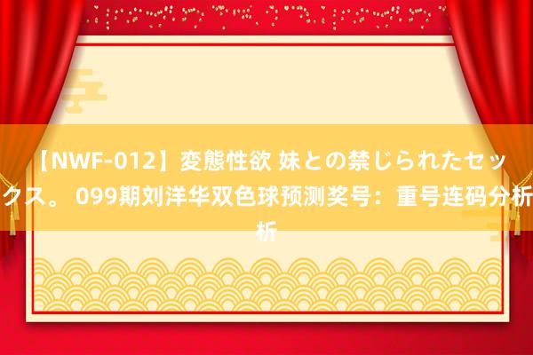 【NWF-012】変態性欲 妹との禁じられたセックス。 099期刘洋华双色球预测奖号：重号连码分析