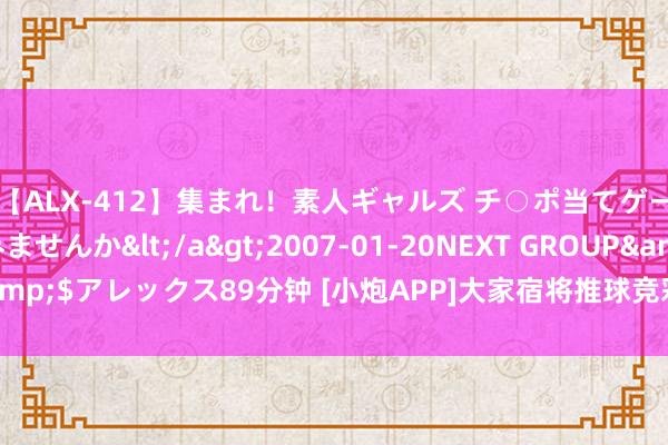 【ALX-412】集まれ！素人ギャルズ チ○ポ当てゲームで賞金稼いでみませんか</a>2007-01-20NEXT GROUP&$アレックス89分钟 [小炮APP]大家宿将推球竞彩保举：萨尔茨堡值高看