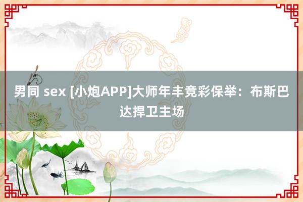 男同 sex [小炮APP]大师年丰竞彩保举：布斯巴达捍卫主场